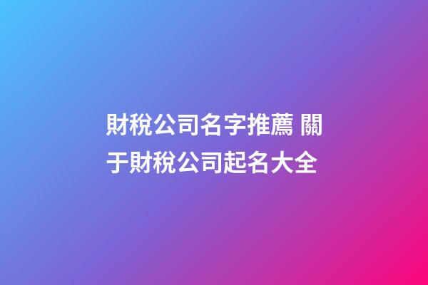 財稅公司名字推薦 關于財稅公司起名大全-第1張-公司起名-玄機派